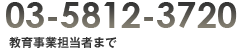 03-5812-3720　教育事業担当者まで